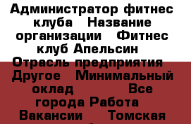 Администратор фитнес-клуба › Название организации ­ Фитнес-клуб Апельсин › Отрасль предприятия ­ Другое › Минимальный оклад ­ 6 000 - Все города Работа » Вакансии   . Томская обл.